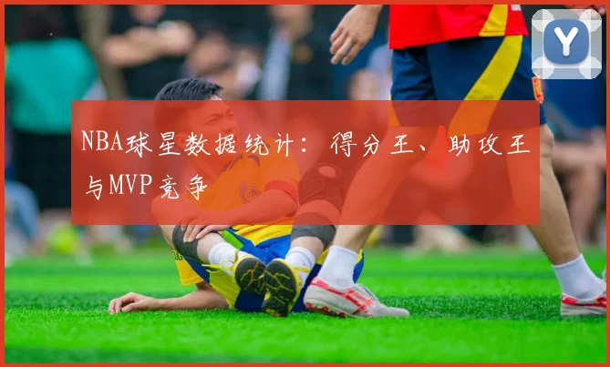NBA球星数据统计:得分王、助攻王与MVP竞争