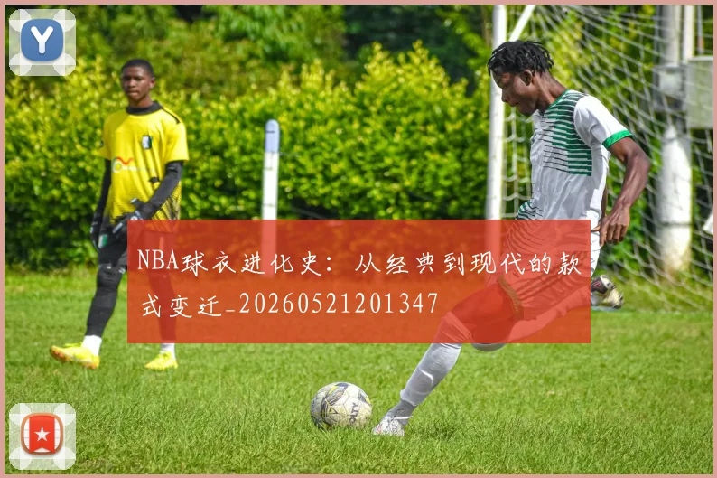 NBA球衣进化史:从经典到现代的款式变迁_20260521201347