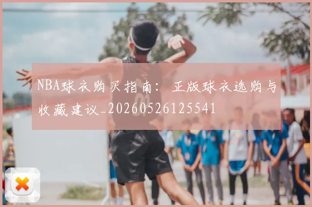 NBA球衣购买指南：正版球衣选购与收藏建议_20260526125541