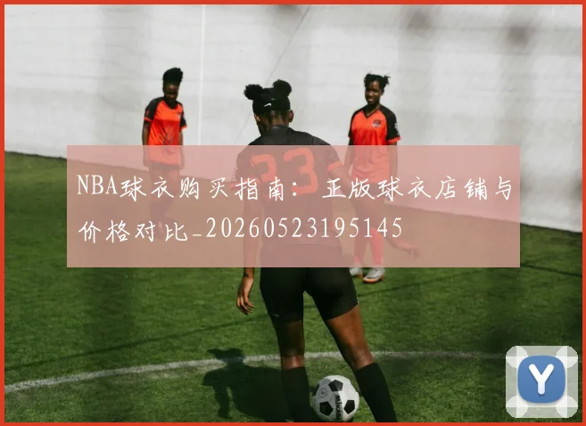 NBA球衣购买指南：正版球衣店铺与价格对比_20260523195145